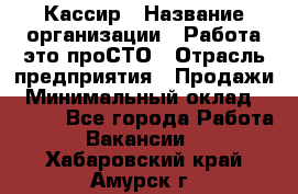 Кассир › Название организации ­ Работа-это проСТО › Отрасль предприятия ­ Продажи › Минимальный оклад ­ 8 840 - Все города Работа » Вакансии   . Хабаровский край,Амурск г.